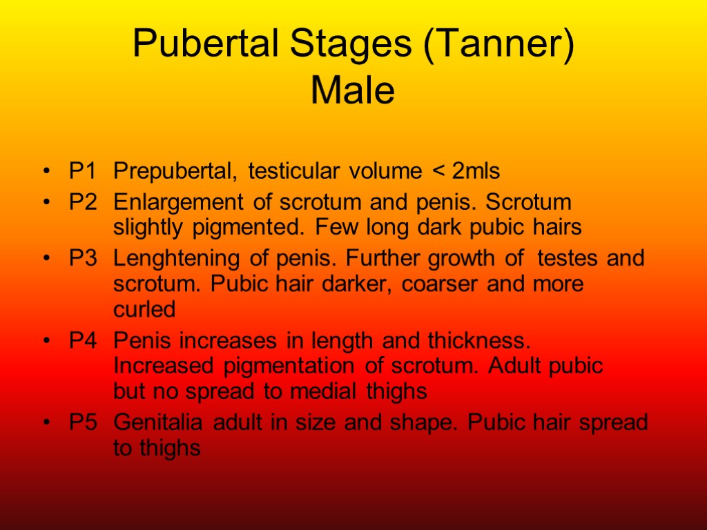 Pubertal Stages (Tanner) Male P1 Prepubertal, testicular volume < 2mls P2 Enlargement of scrotum